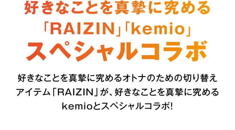 好きなことを真摯に究める「RAIZIN」「kemio」スペシャルコラボ 好きなことを真摯に究めるオトナのための切り替えアイテム「RAIZIN」が、好きなことを真摯に究めるkemioとスペシャルコラボ!